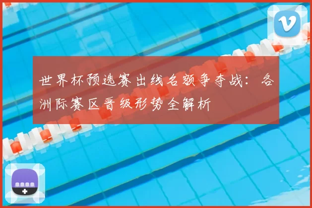 世界杯预选赛出线名额争夺战：各洲际赛区晋级形势全解析