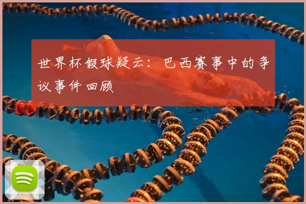 世界杯假球疑云:巴西赛事中的争议事件回顾