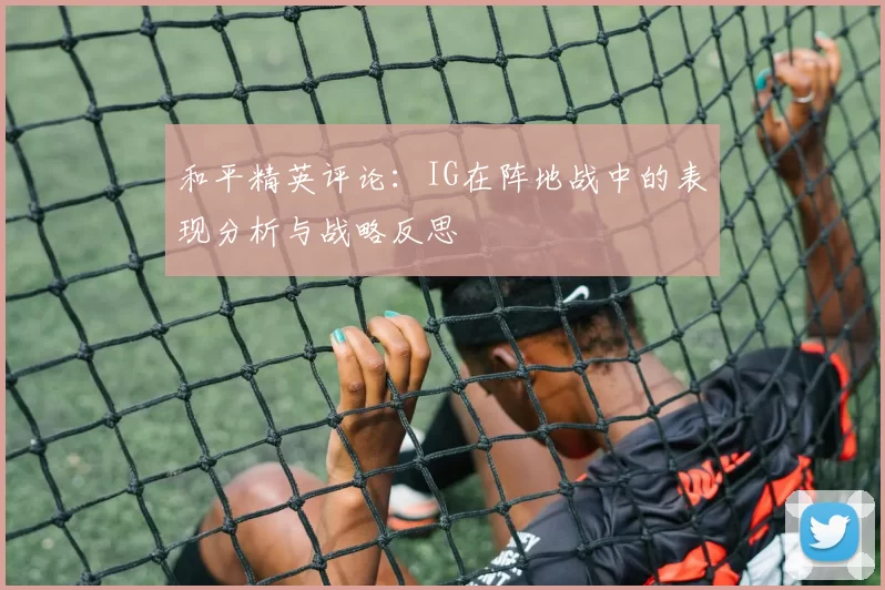 和平精英评论：IG在阵地战中的表现分析与战略反思