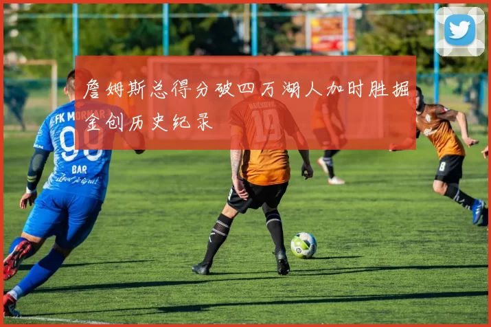 詹姆斯总得分破四万湖人加时胜掘金创历史纪录