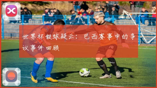世界杯假球疑云:巴西赛事中的争议事件回顾