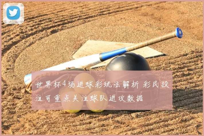 世界杯4场进球彩玩法解析 彩民投注可重点关注球队进攻数据