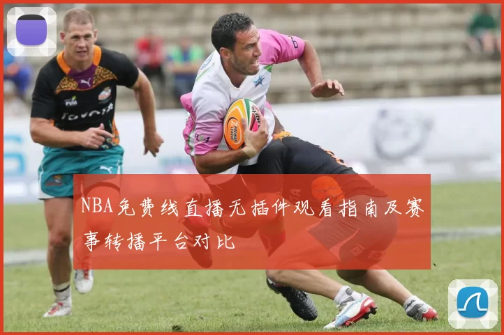 NBA免费线直播无插件观看指南及赛事转播平台对比
