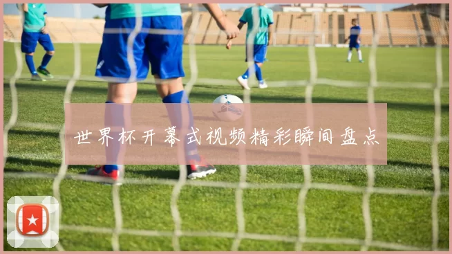 世界杯开幕式视频精彩瞬间盘点