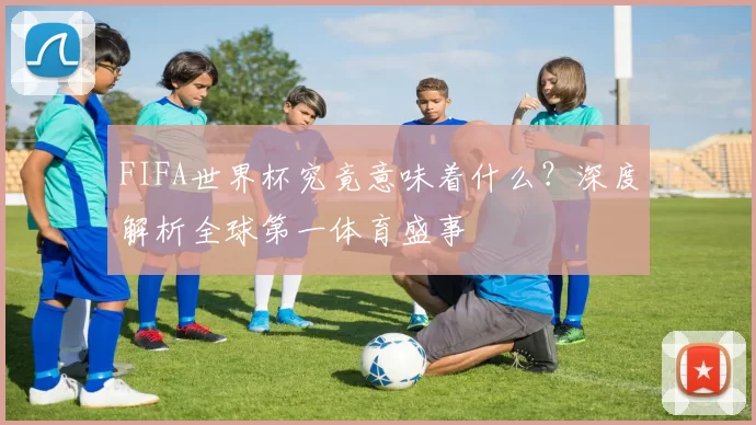 FIFA世界杯究竟意味着什么？深度解析全球第一体育盛事