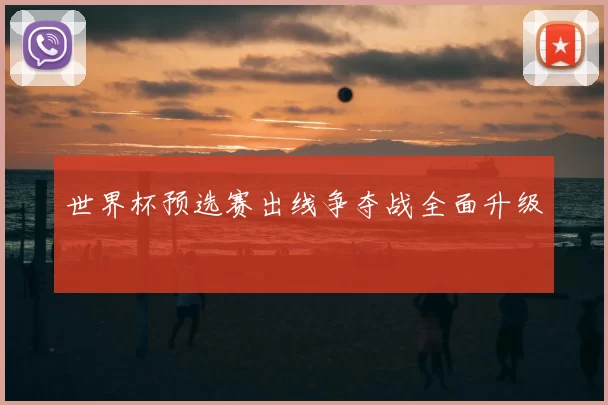 世界杯预选赛出线争夺战全面升级