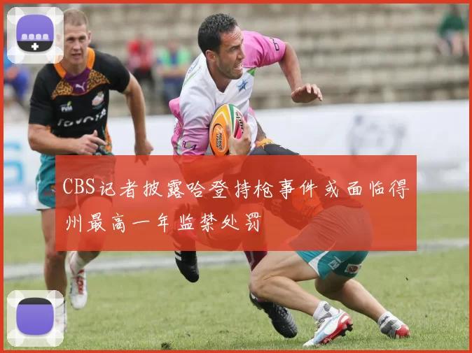 CBS记者披露哈登持枪事件或面临得州最高一年监禁处罚