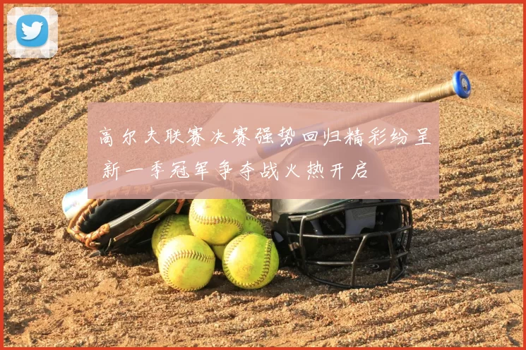 高尔夫联赛决赛强势回归精彩纷呈 新一季冠军争夺战火热开启