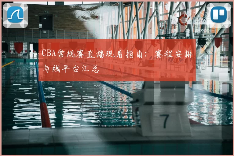 CBA常规赛直播观看指南：赛程安排与线平台汇总