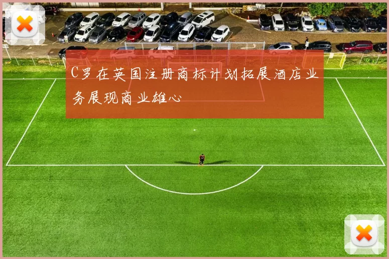 C罗在英国注册商标计划拓展酒店业务展现商业雄心