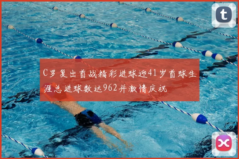 C罗复出首战精彩进球迎41岁首球生涯总进球数达962并激情庆祝