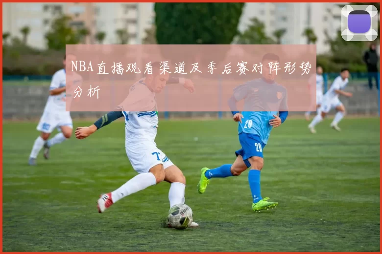 NBA直播观看渠道及季后赛对阵形势分析