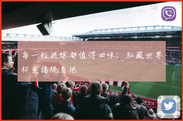 每一粒进球都值得回味:私藏世界杯重播观看地