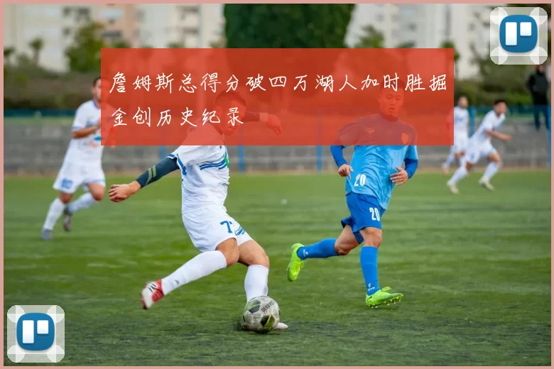 詹姆斯总得分破四万湖人加时胜掘金创历史纪录