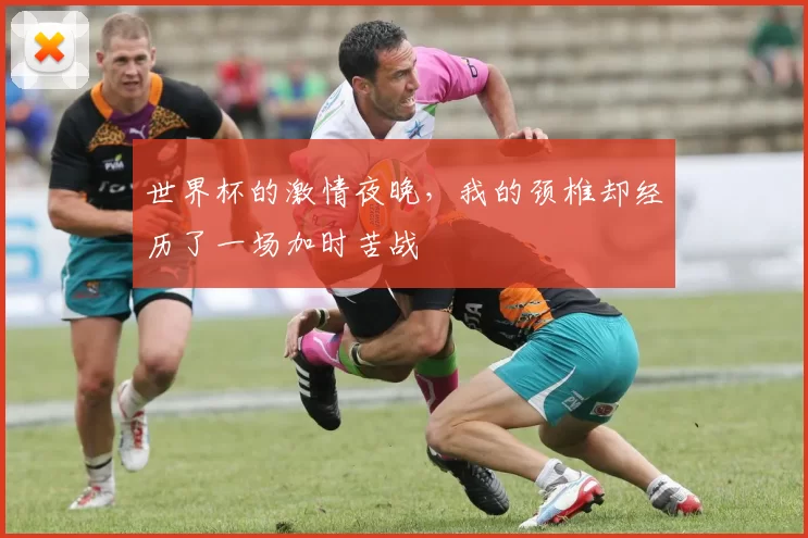 世界杯的激情夜晚，我的颈椎却经历了一场加时苦战