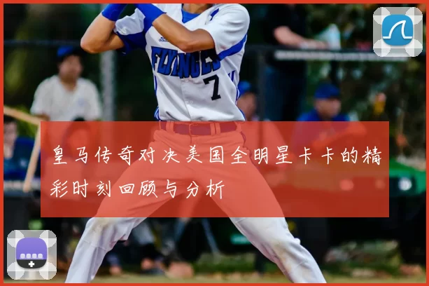 皇马传奇对决美国全明星卡卡的精彩时刻回顾与分析