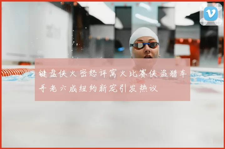 键盘侠火密怒评窝火比赛侠盗猎车手老六成纽约新宠引发热议
