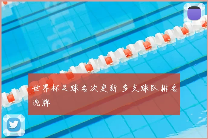 世界杯足球名次更新 多支球队排名洗牌