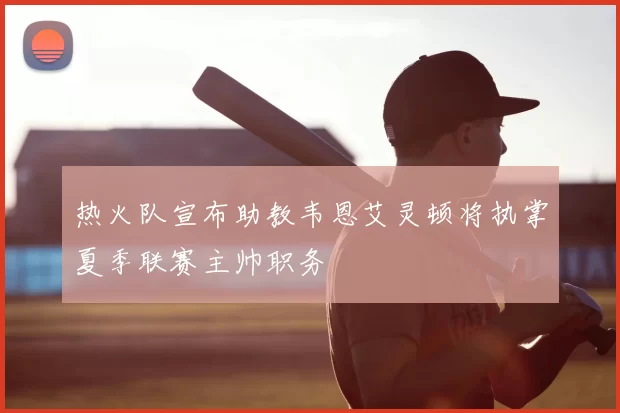 热火队宣布助教韦恩艾灵顿将执掌夏季联赛主帅职务