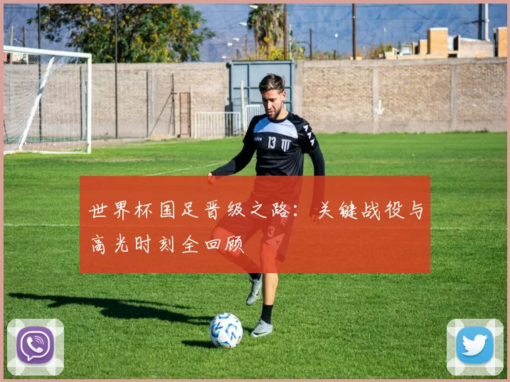 世界杯国足晋级之路：关键战役与高光时刻全回顾
