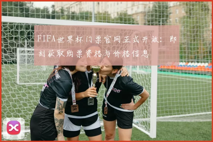 FIFA世界杯门票官网正式开放:即刻获取购票资格与价格信息