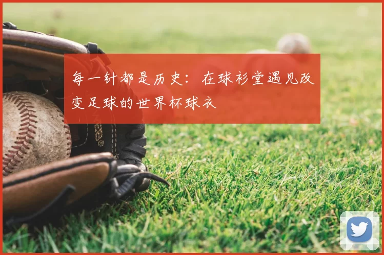 每一针都是历史:在球衫堂遇见改变足球的世界杯球衣