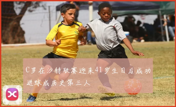 C罗在沙特联赛迎来41岁生日后成功进球成历史第三人