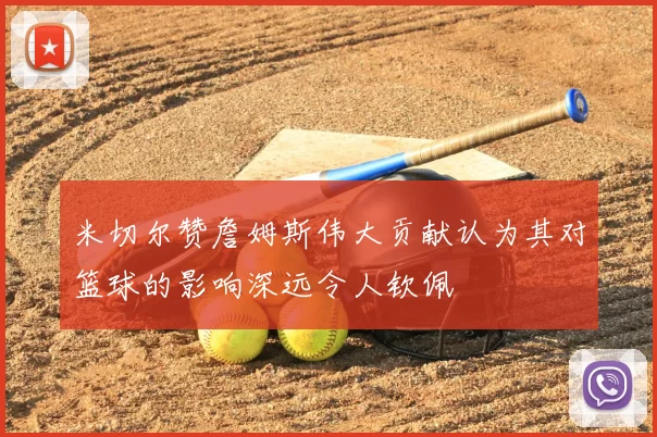 米切尔赞詹姆斯伟大贡献认为其对篮球的影响深远令人钦佩