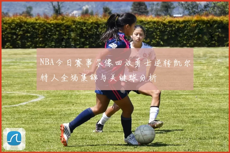 NBA今日赛事录像回放勇士逆转凯尔特人全场集锦与关键球分析