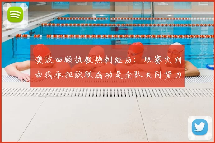 澳波回顾执教热刺经历：联赛失利由我承担欧联成功是全队共同努力的成果