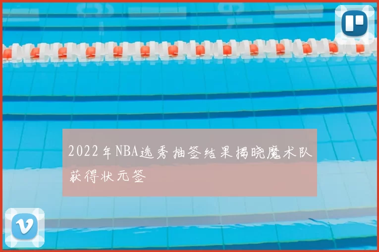 2022年NBA选秀抽签结果揭晓魔术队获得状元签