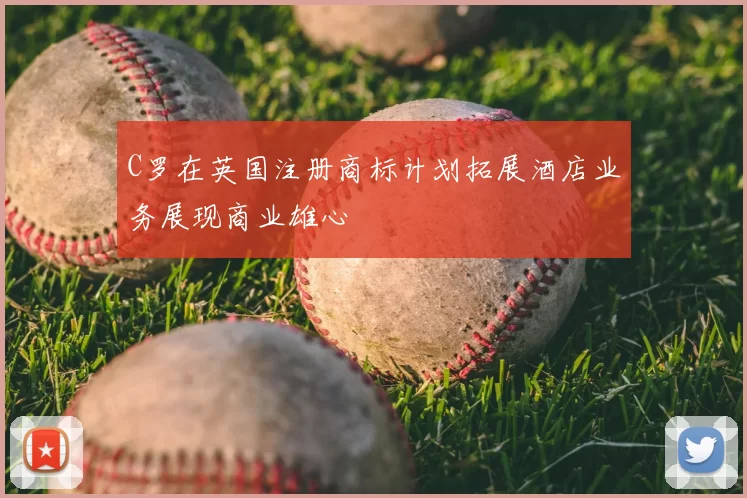 C罗在英国注册商标计划拓展酒店业务展现商业雄心