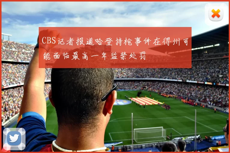 CBS记者报道哈登持枪事件在得州可能面临最高一年监禁处罚