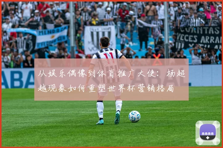 从娱乐偶像到体育推广大使：杨超越现象如何重塑世界杯营销格局