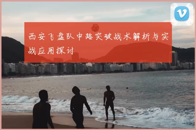 西安飞盘队中路突破战术解析与实战应用探讨