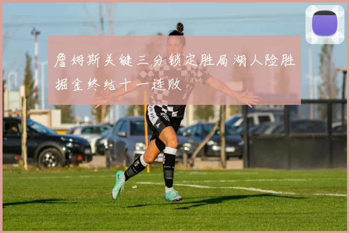 詹姆斯关键三分锁定胜局湖人险胜掘金终结十一连败