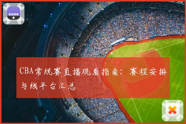 CBA常规赛直播观看指南：赛程安排与线平台汇总