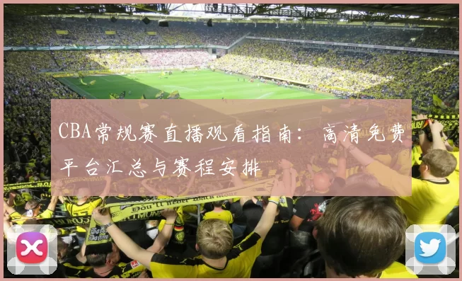 CBA常规赛直播观看指南：高清免费平台汇总与赛程安排