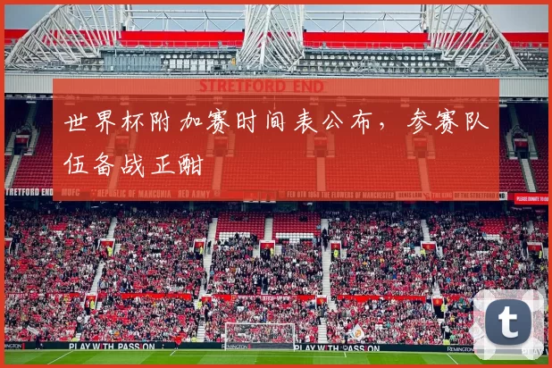 世界杯附加赛时间表公布,参赛队伍备战正酣