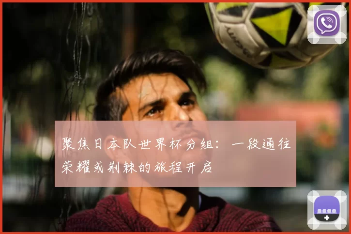 聚焦日本队世界杯分组:一段通往荣耀或荆棘的旅程开启
