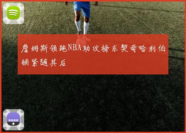 詹姆斯领跑NBA助攻榜东契奇哈利伯顿紧随其后