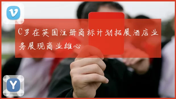 C罗在英国注册商标计划拓展酒店业务展现商业雄心