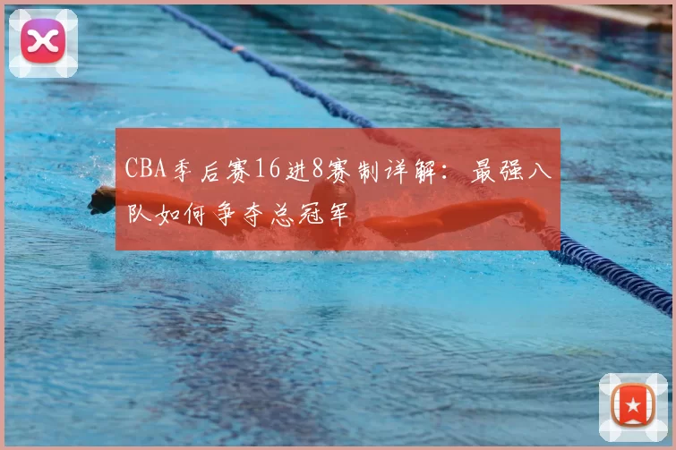 CBA季后赛16进8赛制详解:最强八队如何争夺总冠军