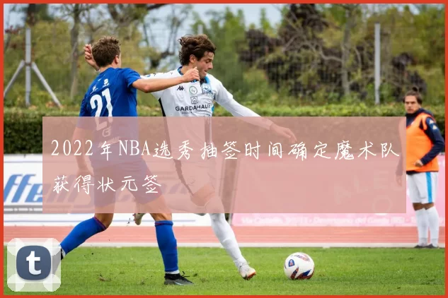 2022年NBA选秀抽签时间确定魔术队获得状元签