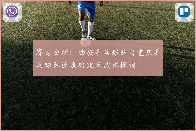 赛后分析:西安乒乓球队与重庆乒乓球队速度对比及战术探讨