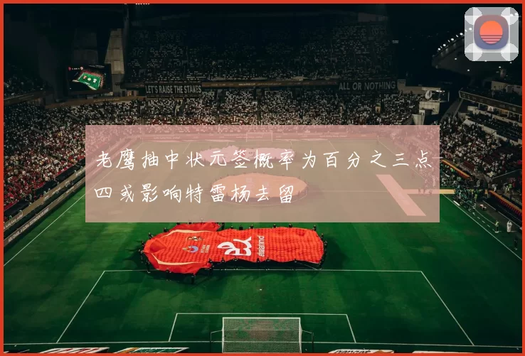 老鹰抽中状元签概率为百分之三点四或影响特雷杨去留