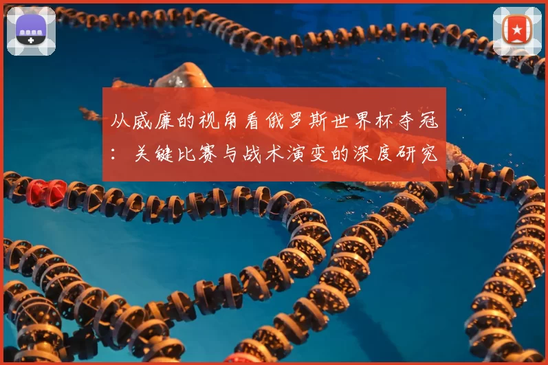 从威廉的视角看俄罗斯世界杯夺冠:关键比赛与战术演变的深度研究