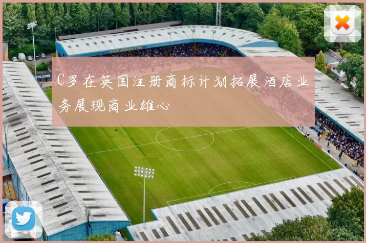 C罗在英国注册商标计划拓展酒店业务展现商业雄心