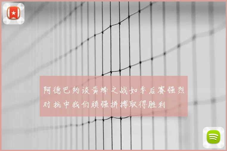 阿德巴约谈黄蜂之战如季后赛强烈对抗中我们顽强拼搏取得胜利