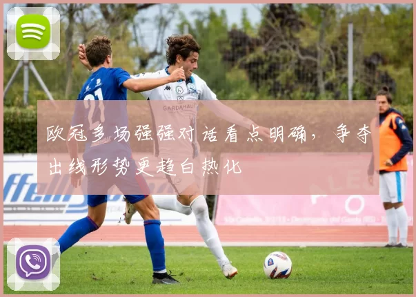 欧冠多场强强对话看点明确，争夺出线形势更趋白热化